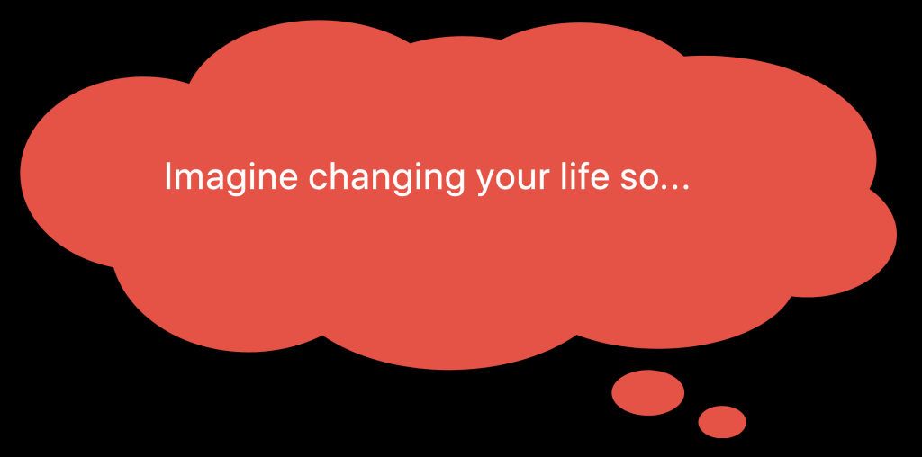 Imagine changing your life so...